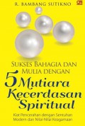 Sukses bahagia dan mulia dengan 5 mutiara kecerdasan spiritual : kiat pencerahan dengan sentuhan modern dan nilai-nilai keagamaan