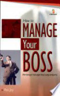 How to manage your boss = bagaimana menyikapi bos Anda : membangun hubungan kerja yang sempurna