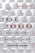 True paradox : how Christianity makes sense of our complex world