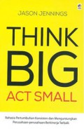 Think big act small : rahasia pertumbuhan konsisten dan menguntungkan perusahaan-perusahaan berkinerja terbaik