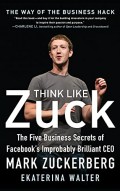 Think like Zuck : the five business secrets of Facebook's Improbably Brilliant CEO Mark Zuckerberg