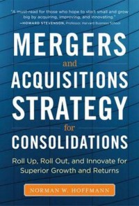 Mergers and acquisitions strategy for consolidations : roll up, roll out, and innovate for superior growth and returns