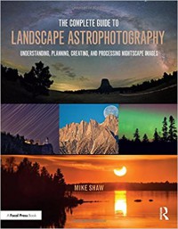 The complete guide to landscape astrophotography : understanding, planning, creating, and processing nightscape images