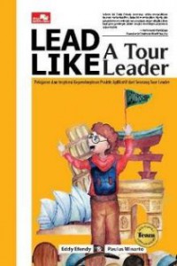 Lead like a tour leader : pelajaran dan inspirasi kepemimpinan praktis aplikatif dari seorang tour leader