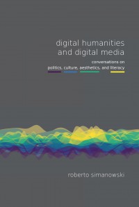 Digital Humanities And Digital Media : Conversations On Politics, Culture, Aesthetics, And Literacy